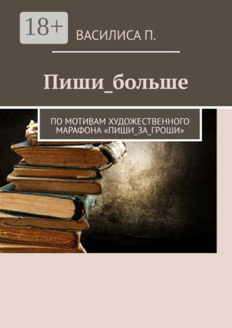 . Пиши_больше. По мотивам художественного марафона «Пиши_за_гроши»