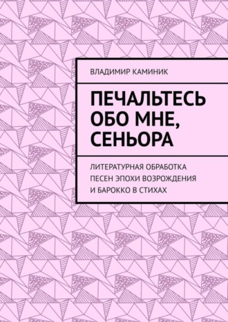 . Печальтесь обо мне, сеньора. Литературная обработка песен эпохи Возрождения и Барокко в стихах