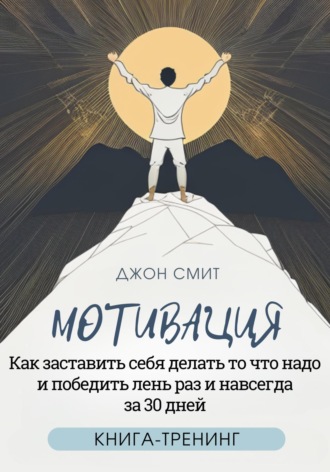 . Мотивация. Как заставить себя делать то что надо и победить лень раз и навсегда за 30 дней. Книга-тренинг