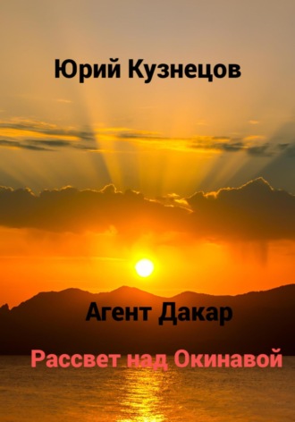 Юрий Юрьевич Кузнецов. Агент Дакар. Рассвет над Окинавой