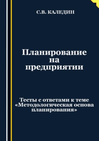 . Планирование на предприятии. Тесты с ответами к теме «Методологическая основа планирования»