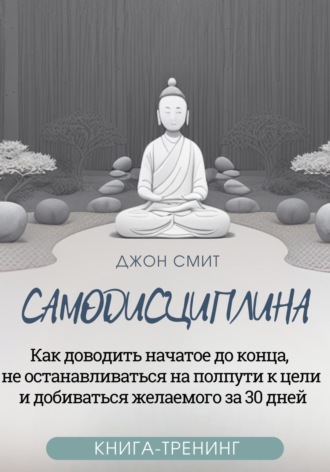. Самодисциплина. Как доводить начатое до конца, не останавливаться на полпути к цели и добиваться желаемого за 30 дней. Книга-тренинг
