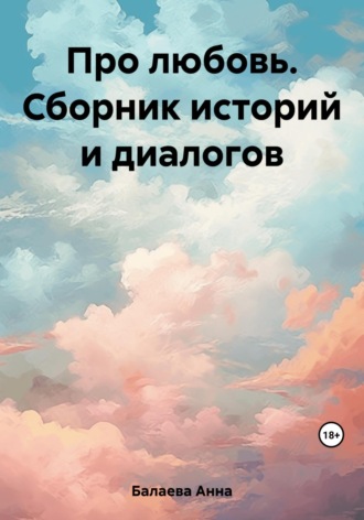 Анна Балаева. Про любовь. Сборник историй и диалогов