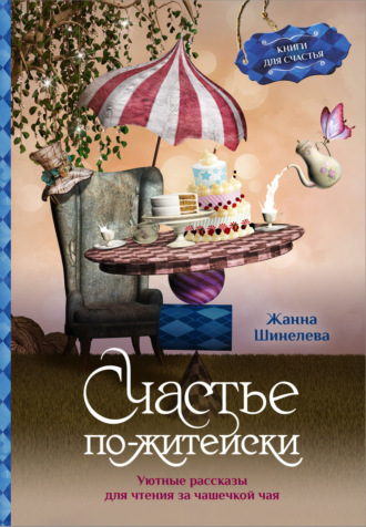 Жанна Шинелева. Счастье по-житейски. Уютные рассказы для чтения за чашечкой чая