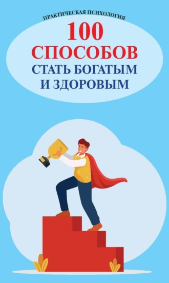 . 100 способов стать богатым и здоровым. Практическая психология