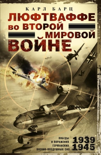 Карл Барц. Люфтваффе во Второй мировой войне. Победы и поражения германских военно-воздушных сил. 1939–1945 гг.