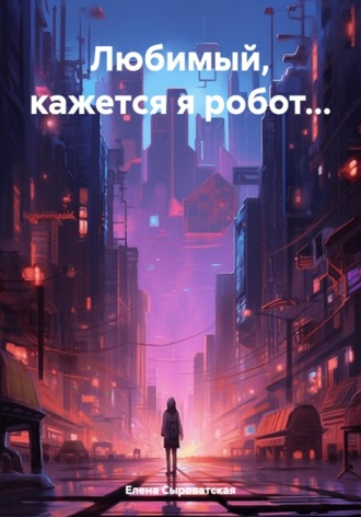 Елена Сыроватская. Любимый, кажется я робот…