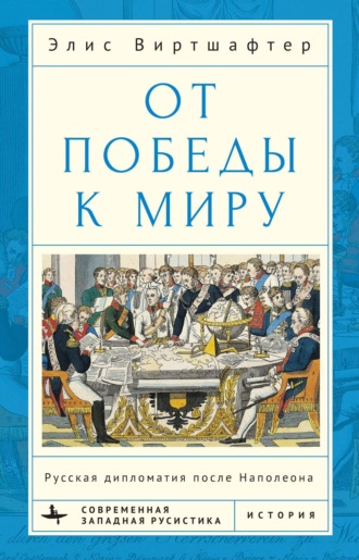 Элис Виртшалфтер. От победы к миру. Русская дипломатия после Наполеона