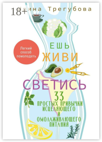 Ирина Трегубова. Ешь, живи, светись! 33 простых привычки исцеляющего и омолаживающего питания