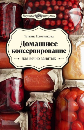 Татьяна Плотникова. Домашнее консервирование для вечно занятых
