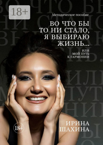 Ирина Александровна Шахина. Во что бы то ни стало, я выбираю жизнь. Или мой путь к гармонии