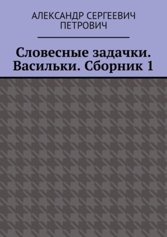 Александр Сергеевич Петрович. Словесные задачки. Васильки. Сборник 1