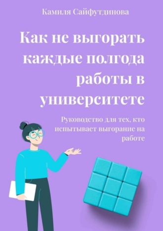 Камиля Рамилевна Сайфутдинова. Как не выгорать каждые полгода работы в университете. Руководство для тех, кто испытывает выгорание на работе