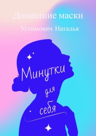 Наталья Борисовна Устимович. Минутки для себя. Домашние маски