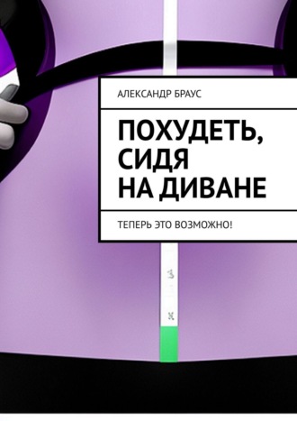 Александр Браус. Похудеть, сидя на диване. Теперь это возможно!