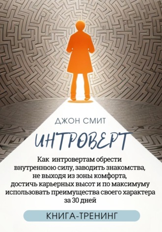Джон Смит. Интроверт. Как интровертам обрести внутреннюю силу, заводить знакомства, не выходя из зоны комфорта, достичь карьерных высот и по максимуму использовать преимущества своего характера за 30 дней