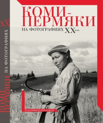 Коллектив авторов. Коми-пермяки на фотографиях ХХ в. Этнографический альбом