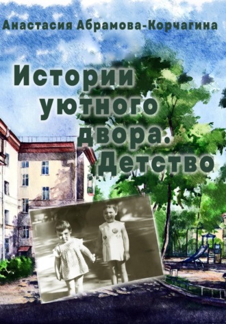 Анастасия Абрамова-Корчагина. Истории уютного двора. Детство