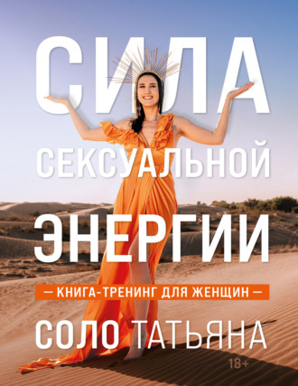 Татьяна Соло. Сила сексуальной энергии. Книга-тренинг для женщин