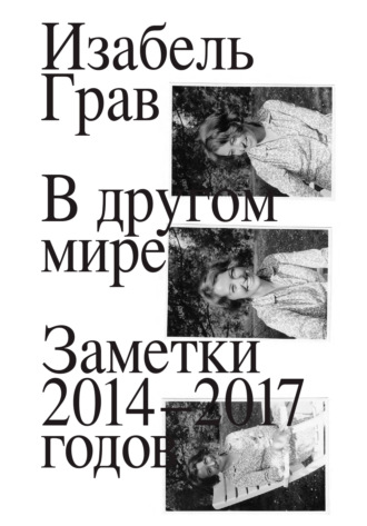Изабель Грав. В другом мире: заметки 2014–2017 годов