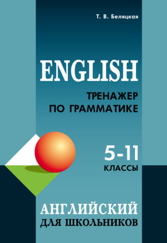 Т. В. Беляцкая. Тренажер по грамматике английского языка для школьников 5–11 классов