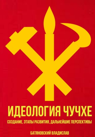Владислав Вадимович Батяновский. Идеология Чучхе: создание, этапы развития, дальнейшие перспективы