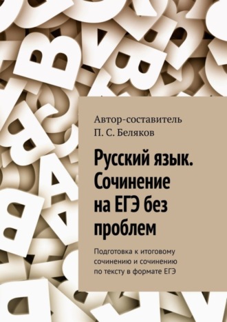 П. С. Беляков. Русский язык. Сочинение на ЕГЭ без проблем. Подготовка к итоговому сочинению и сочинению по тексту в формате ЕГЭ