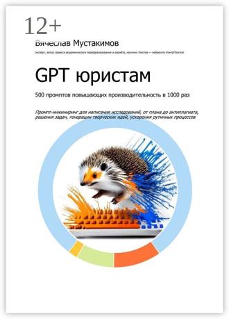 Вячеслав Мустакимов. GPT юристам. 500 промптов повышающих производительность в 1000 раз. Промпт-инжиниринг для написания исследований, от плана до антиплагиата, решения задач, генерации творческих идей, ускорения рутинных процессов