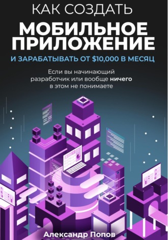 Александр Попов. Как создать мобильное приложение и зарабатывать от 10000$ в месяц, если вы начинающий разработчик или вообще ничего в этом не понимаете