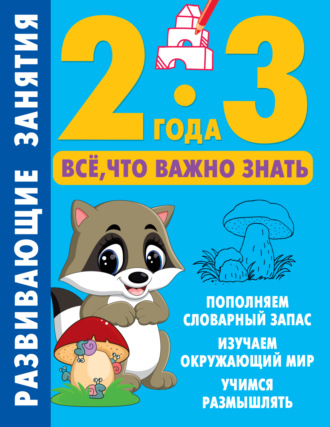 . Развивающие занятия. Всё, что важно знать. 2–3 года