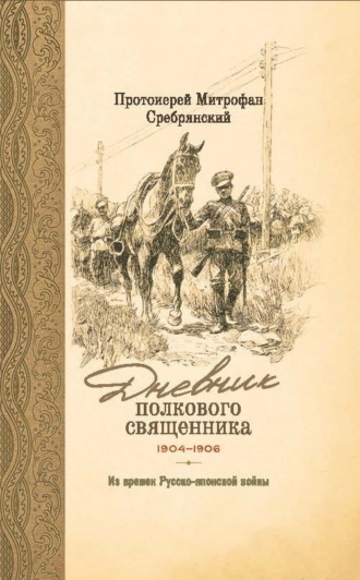Протоиерей Митрофан Сребрянский. Дневник полкового священника. 1904-1906 гг. Из времен Русско-японской войны