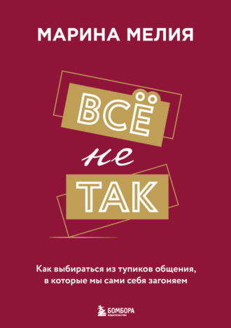Марина Мелия. Всё не так. Как выбираться из тупиков общения, в которые мы сами себя загоняем