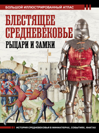 . Блестящее Средневековье: рыцари и замки. Большой иллюстрированный атлас