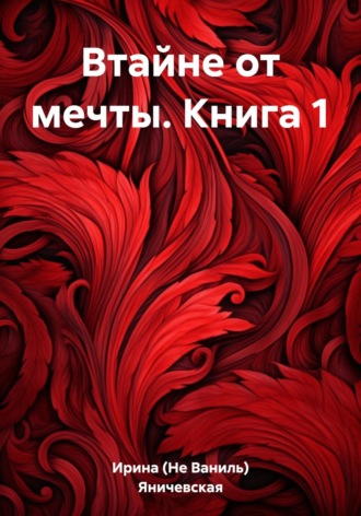 Ирина (Не Ваниль) Яничевская. Втайне от мечты. Книга 1