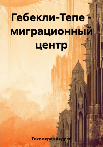 Андрей Тихомиров. Гебекли-Тепе – миграционный центр