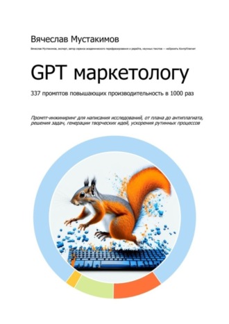 Вячеслав Алексеевич Мустакимов. GPT маркетологу. 337 промптов повышающих производительность в 1000 раз. Промпт-инжиниринг для написания исследований, от плана до антиплагиата, решения задач, генерации творческих идей, ускорения рутинных процессов