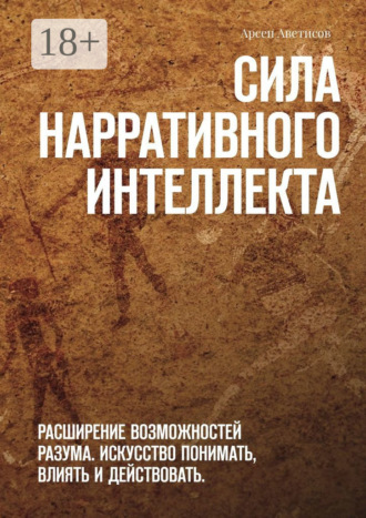 Арсен Аветисов. Сила нарративного интеллекта. Расширение возможностей разума. Искусство понимать, влиять и действовать.