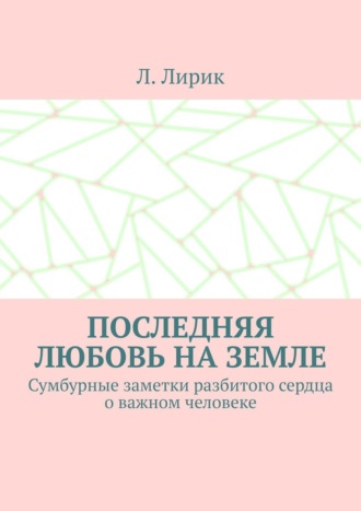 Л. Лирик. Последняя любовь на Земле. Сумбурные заметки разбитого сердца о важном человеке