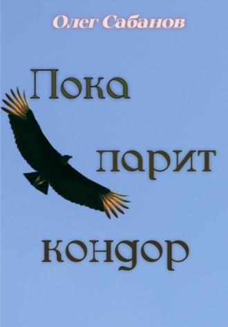 Олег Александрович Сабанов. Пока парит кондор