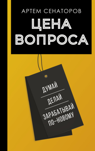 Артем Сенаторов. Цена вопроса. Думай, делай и зарабатывай по-новому