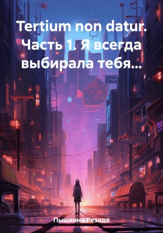 Резида Ильдаровна Пышкина. Tertium non datur. Часть 1. Я всегда выбирала тебя…