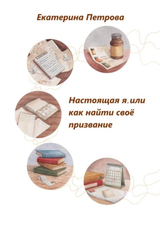 Екатерина Петрова. Настоящая я, или Как найти свое призвание