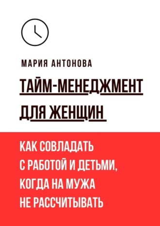 . Тайм-менеджмент для женщин. Как совладать с работой и детьми, когда на мужа не рассчитывать