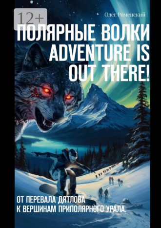 Олег Роменский. Полярные волки. Adventure is out there! От перевала Дятлова к вершинам Приполярного Урала