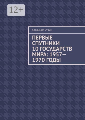 Владимир Кучин. Первые спутники 10 государств мира: 1957—1970 годы