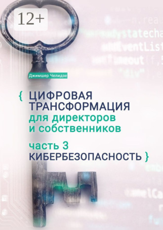 Джимшер Бухутьевич Челидзе. Цифровая трансформация для директоров и собственников. Часть 3. Кибербезопасность. Часть 3. Кибербезопасность