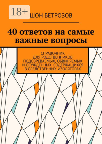 Шон Бетрозов. 40 ответов на самые важные вопросы. Справочник для родственников подозреваемых, обвиняемых и осужденных, содержащихся в следственных изоляторах