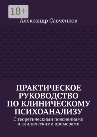 Александр Витальевич Савченков. Практическое руководство по клиническому психоанализу. С теоретическими пояснениями и клиническими примерами