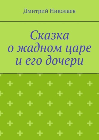 Дмитрий Николаев. Сказка о жадном царе и его дочери