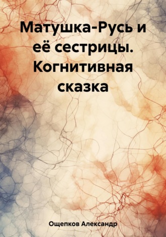 Александр Юрьевич Ощепков. Матушка-Русь и её сестрицы. Когнитивная сказка